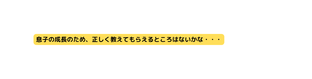 息子の成長のため 正しく教えてもらえるところはないかな